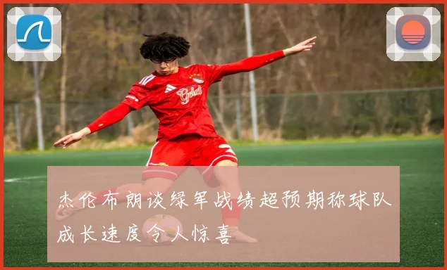 杰伦布朗谈绿军战绩超预期称球队成长速度令人惊喜