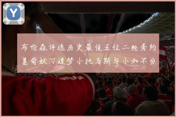 布伦森评选历史最佳五位二轮秀约基奇妖刀追梦小托马斯与小加不分先后