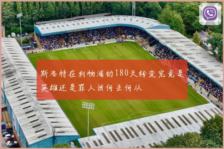 斯洛特在利物浦的180天转变究竟是英雄还是罪人该何去何从