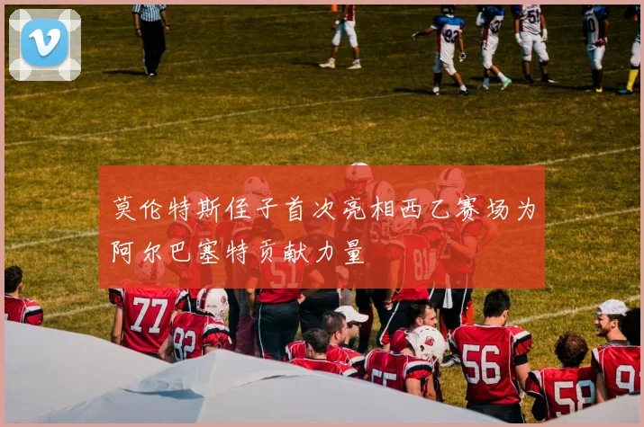 莫伦特斯侄子首次亮相西乙赛场为阿尔巴塞特贡献力量