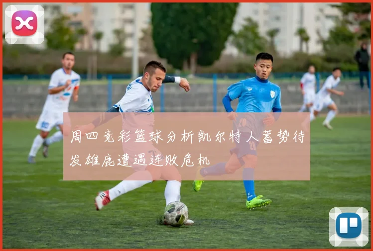 周四竞彩篮球分析凯尔特人蓄势待发雄鹿遭遇连败危机