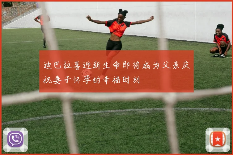 迪巴拉喜迎新生命即将成为父亲庆祝妻子怀孕的幸福时刻