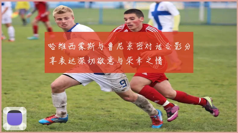 哈维西蒙斯与鲁尼亲密对话合影分享表达深切敬意与荣幸之情