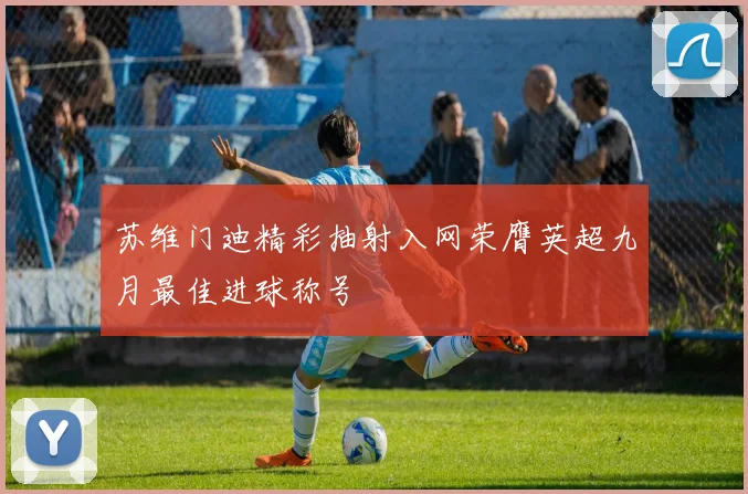 苏维门迪精彩抽射入网荣膺英超九月最佳进球称号