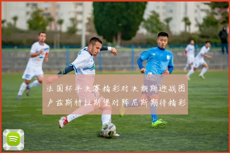 法国杯半决赛精彩对决朗斯迎战图卢兹斯特拉斯堡对阵尼斯期待精彩表现