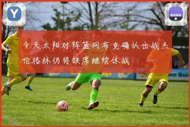 今天太阳对阵篮网布克确认出战杰伦格林仍将缺席继续休战