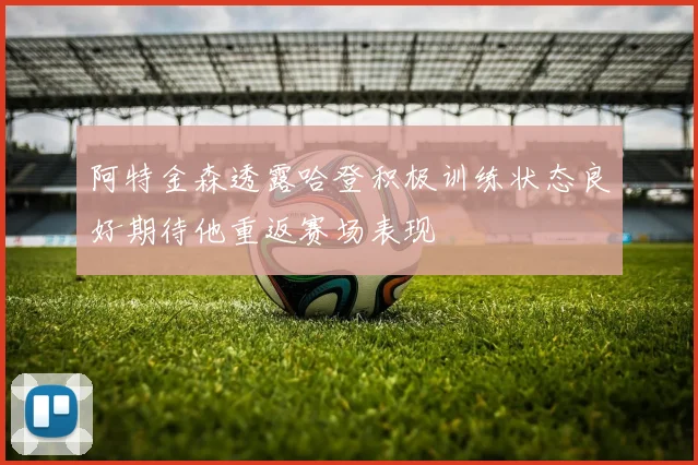 阿特金森透露哈登积极训练状态良好期待他重返赛场表现
