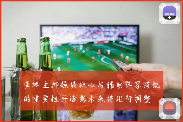 黄蜂主帅强调核心与辅助阵容搭配的重要性并透露未来将进行调整