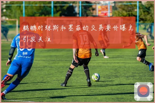 鹈鹕对琼斯和墨菲的交易要价曝光引发关注