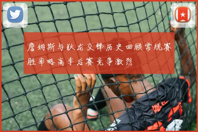 詹姆斯与狄龙交锋历史回顾常规赛胜率略高季后赛竞争激烈