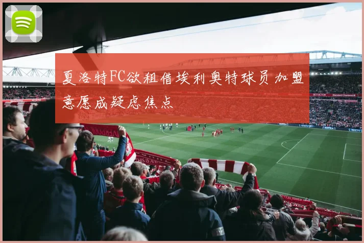 夏洛特FC欲租借埃利奥特球员加盟意愿成疑虑焦点