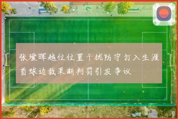 张瑷晖越位位置干扰防守打入生涯首球边裁果断判罚引发争议