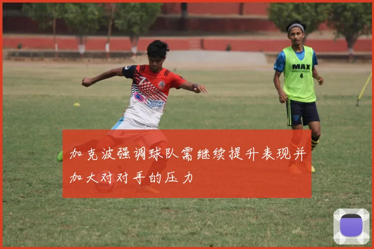 加克波强调球队需继续提升表现并加大对对手的压力