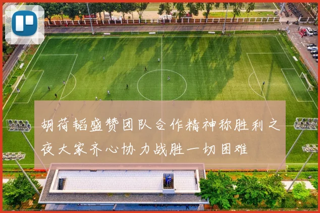 胡荷韬盛赞团队合作精神称胜利之夜大家齐心协力战胜一切困难