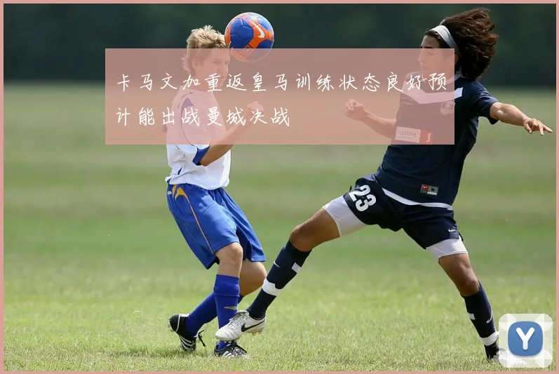 卡马文加重返皇马训练状态良好预计能出战曼城决战