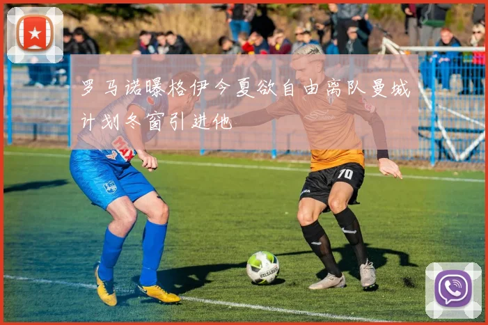 罗马诺曝格伊今夏欲自由离队曼城计划冬窗引进他