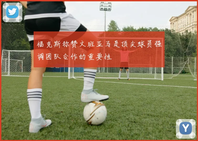 福克斯称赞文班亚马是顶尖球员强调团队合作的重要性