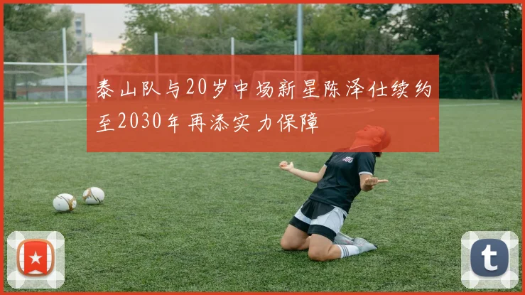 泰山队与20岁中场新星陈泽仕续约至2030年再添实力保障