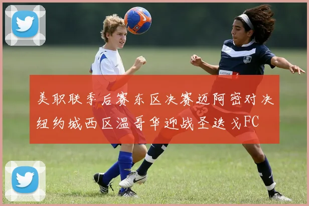 美职联季后赛东区决赛迈阿密对决纽约城西区温哥华迎战圣迭戈FC