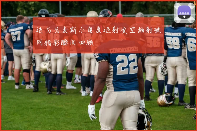 迭戈戈麦斯小角度远射凌空抽射破网精彩瞬间回顾