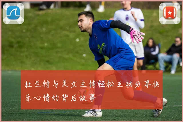 杜兰特与美女主持轻松互动分享快乐心情的背后故事