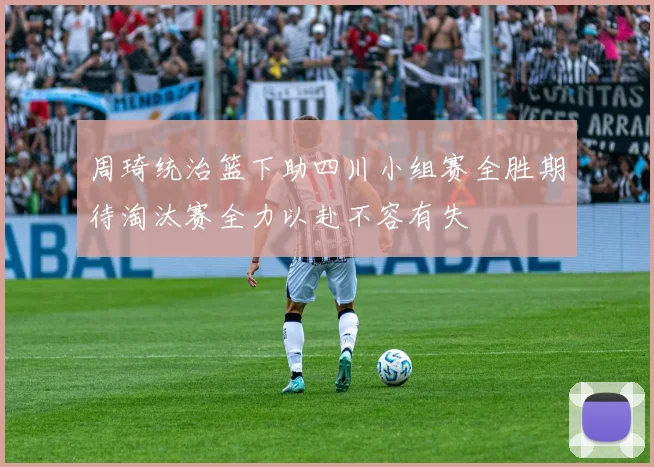 周琦统治篮下助四川小组赛全胜期待淘汰赛全力以赴不容有失