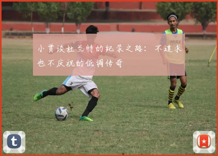 小贾谈杜兰特的纪录之路：不追求也不庆祝的低调传奇