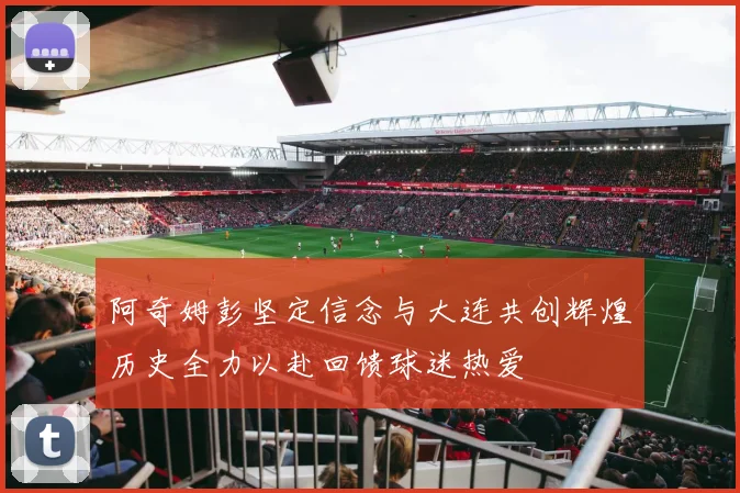 阿奇姆彭坚定信念与大连共创辉煌历史全力以赴回馈球迷热爱