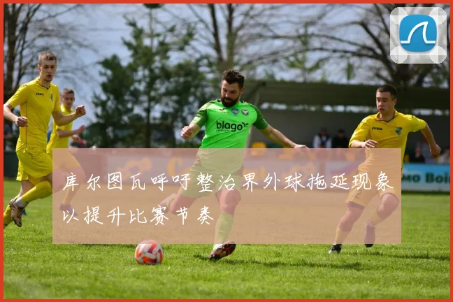 库尔图瓦呼吁整治界外球拖延现象以提升比赛节奏